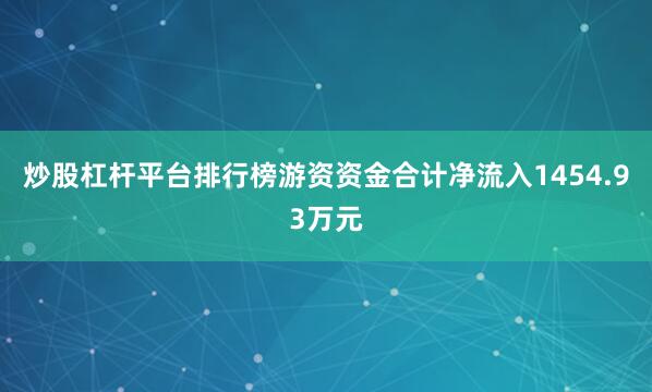 炒股杠杆平台排行榜游资资金合计净流入1454.93万元