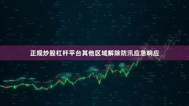 正规炒股杠杆平台其他区域解除防汛应急响应