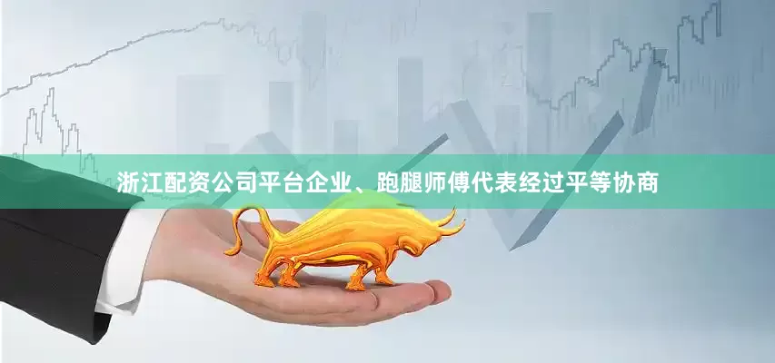 浙江配资公司平台企业、跑腿师傅代表经过平等协商