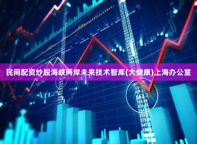 民间配资炒股　　海峡两岸未来技术智库(大健康)上海办公室