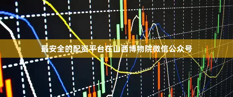 最安全的配资平台在山西博物院微信公众号