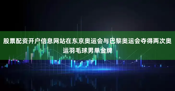 股票配资开户信息网站在东京奥运会与巴黎奥运会夺得两次奥运羽毛球男单金牌