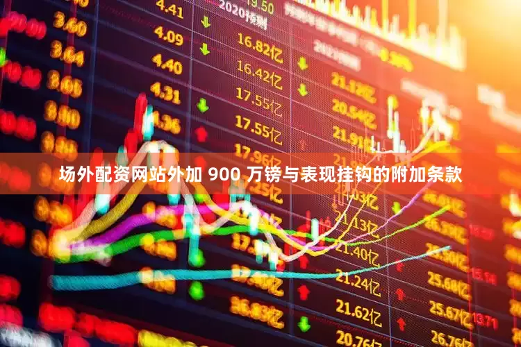 场外配资网站外加 900 万镑与表现挂钩的附加条款