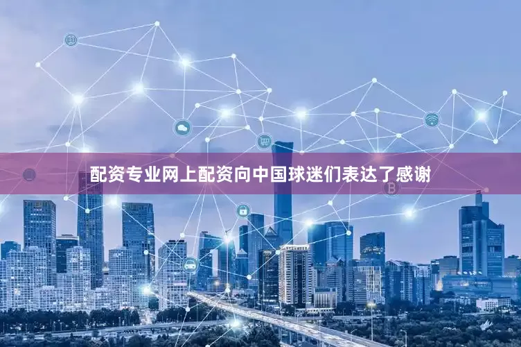 配资专业网上配资向中国球迷们表达了感谢