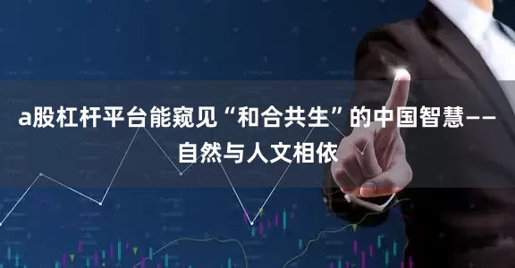 a股杠杆平台能窥见“和合共生”的中国智慧——自然与人文相依