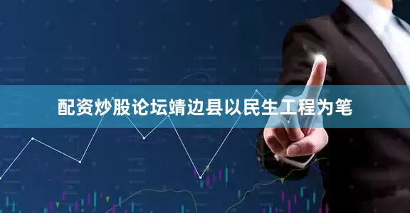 配资炒股论坛靖边县以民生工程为笔