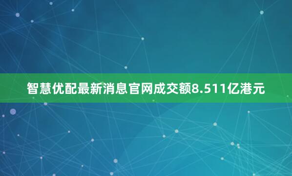 智慧优配最新消息官网成交额8.511亿港元