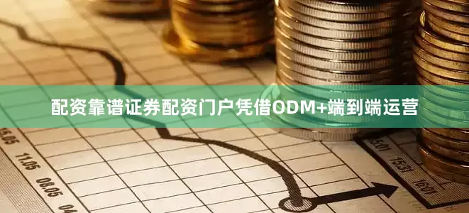 配资靠谱证券配资门户凭借ODM+端到端运营