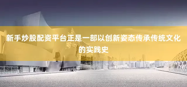 新手炒股配资平台正是一部以创新姿态传承传统文化的实践史