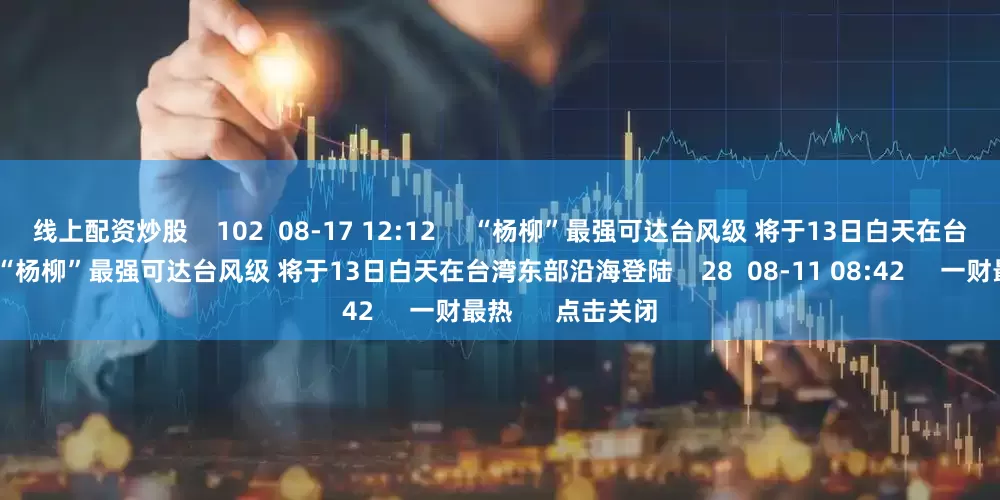 线上配资炒股    102  08-17 12:12     “杨柳”最强可达台风级 将于13日白天在台湾东部沿海登陆“杨柳”最强可达台风级 将于13日白天在台湾东部沿海登陆    28  08-11 08:42     一财最热      点击关闭
