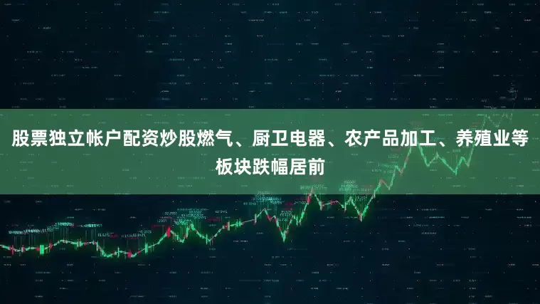 股票独立帐户配资炒股燃气、厨卫电器、农产品加工、养殖业等板块跌幅居前