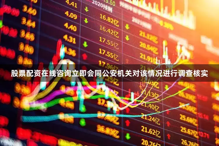 股票配资在线咨询立即会同公安机关对该情况进行调查核实