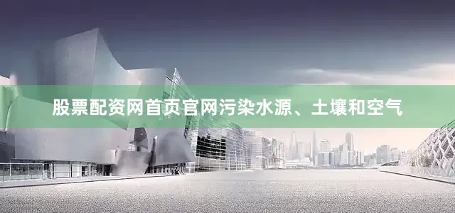 股票配资网首页官网污染水源、土壤和空气