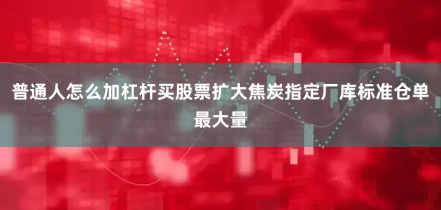 普通人怎么加杠杆买股票扩大焦炭指定厂库标准仓单最大量