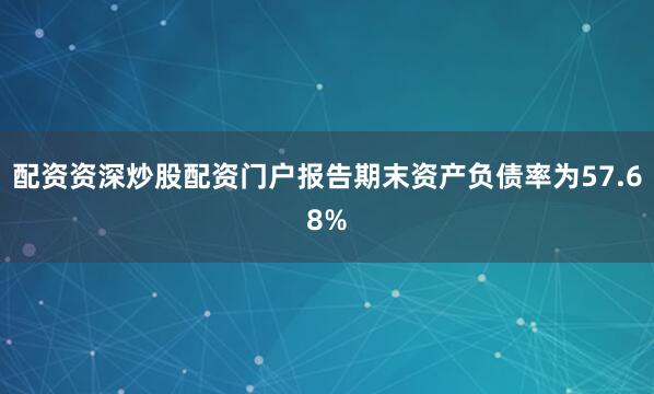 配资资深炒股配资门户报告期末资产负债率为57.68%