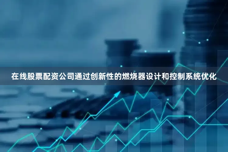 在线股票配资公司通过创新性的燃烧器设计和控制系统优化