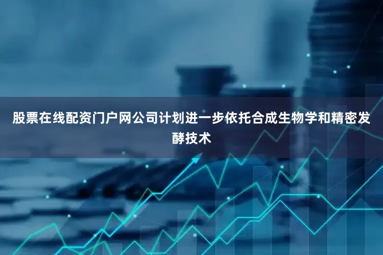 股票在线配资门户网公司计划进一步依托合成生物学和精密发酵技术