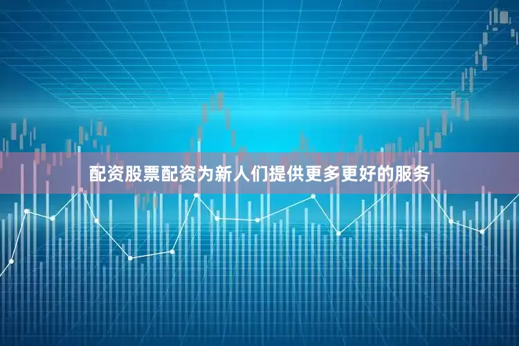 配资股票配资为新人们提供更多更好的服务