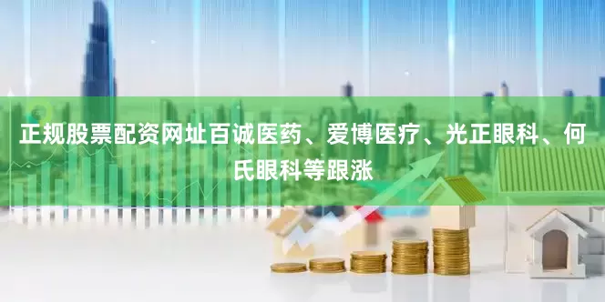 正规股票配资网址百诚医药、爱博医疗、光正眼科、何氏眼科等跟涨