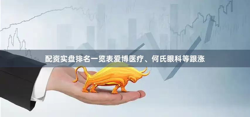 配资实盘排名一览表爱博医疗、何氏眼科等跟涨