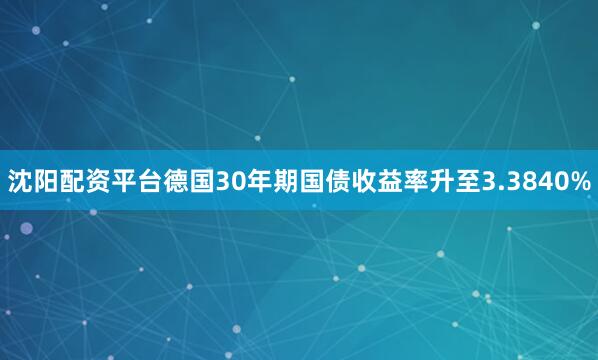 沈阳配资平台德国30年期国债收益率升至3.3840%