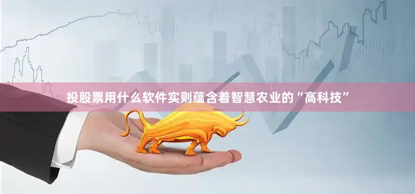 投股票用什么软件实则蕴含着智慧农业的“高科技”