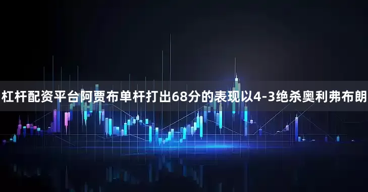 杠杆配资平台阿贾布单杆打出68分的表现以4-3绝杀奥利弗布朗