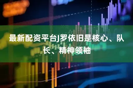最新配资平台J罗依旧是核心、队长、精神领袖