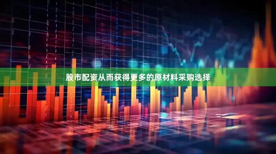 股市配资从而获得更多的原材料采购选择