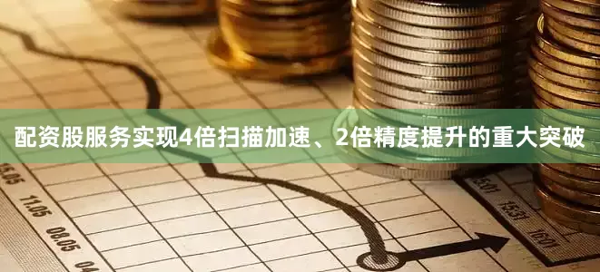配资股服务实现4倍扫描加速、2倍精度提升的重大突破