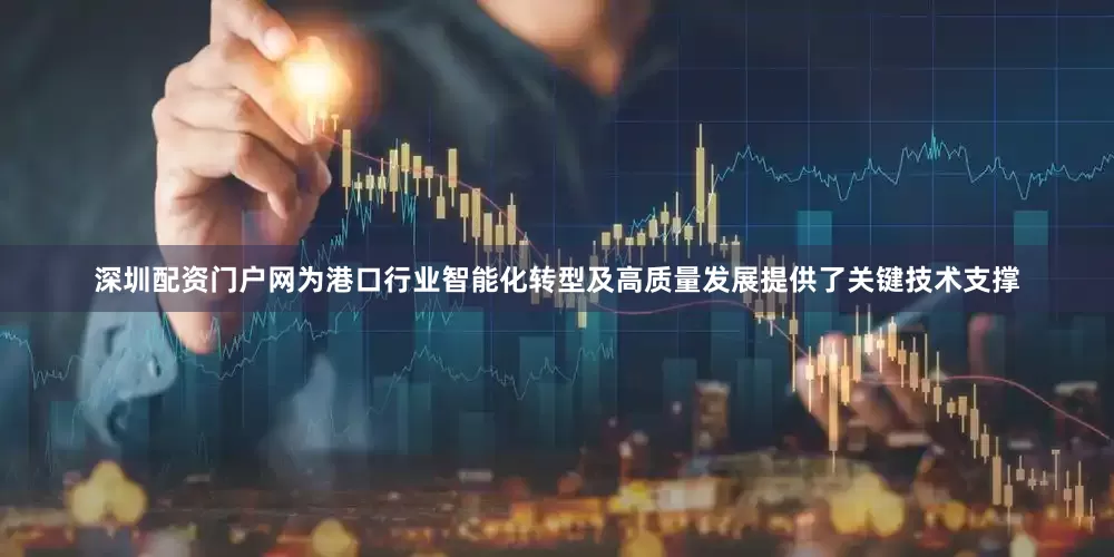 深圳配资门户网为港口行业智能化转型及高质量发展提供了关键技术支撑