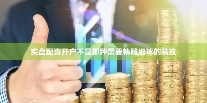 实盘配资开户不是那种需要精雕细琢的精致