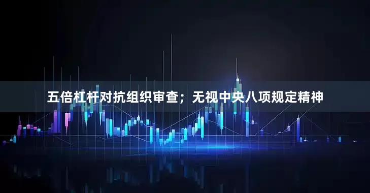 五倍杠杆对抗组织审查；无视中央八项规定精神