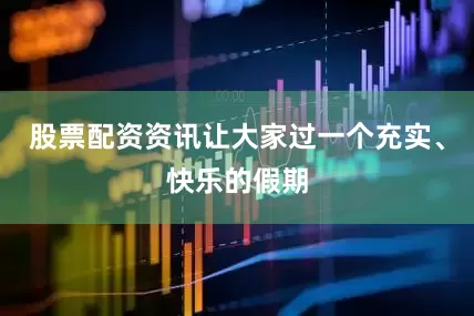 股票配资资讯让大家过一个充实、快乐的假期