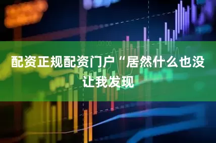 配资正规配资门户“居然什么也没让我发现