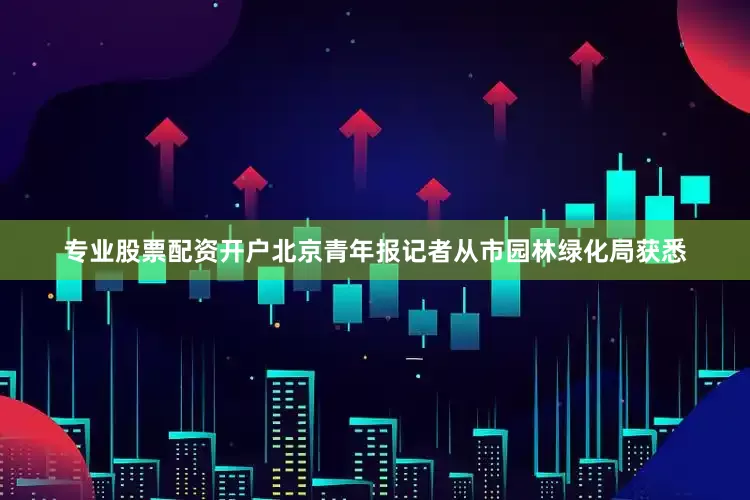 专业股票配资开户北京青年报记者从市园林绿化局获悉