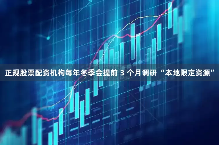 正规股票配资机构每年冬季会提前 3 个月调研 “本地限定资源”
