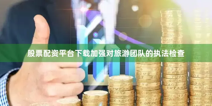 股票配资平台下载加强对旅游团队的执法检查
