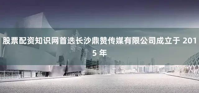 股票配资知识网首选长沙鼎赞传媒有限公司成立于 2015 年