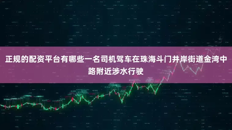 正规的配资平台有哪些一名司机驾车在珠海斗门井岸街道金湾中路附近涉水行驶