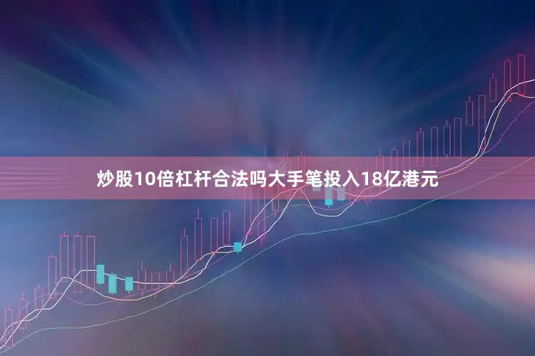 炒股10倍杠杆合法吗大手笔投入18亿港元