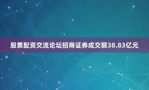 股票配资交流论坛招商证券成交额38.83亿元