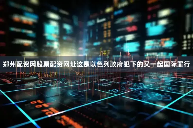 郑州配资网股票配资网址这是以色列政府犯下的又一起国际罪行