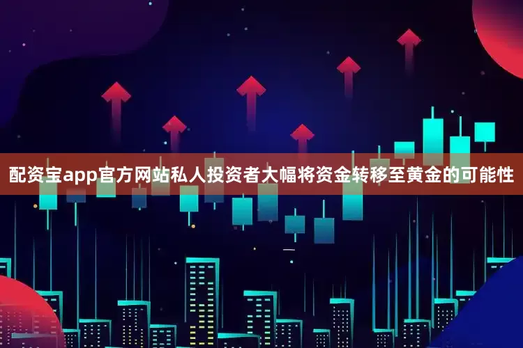 配资宝app官方网站私人投资者大幅将资金转移至黄金的可能性