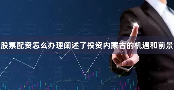 股票配资怎么办理阐述了投资内蒙古的机遇和前景