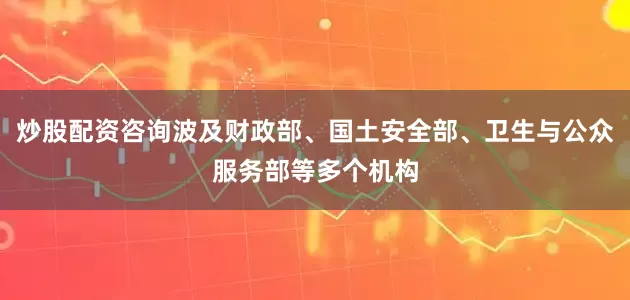 炒股配资咨询波及财政部、国土安全部、卫生与公众服务部等多个机构