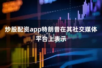 炒股配资app特朗普在其社交媒体平台上表示