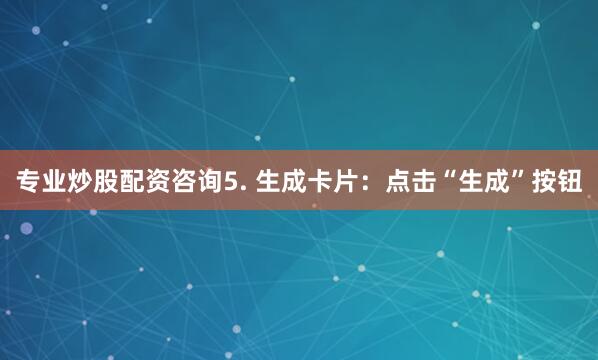 专业炒股配资咨询5. 生成卡片：点击“生成”按钮