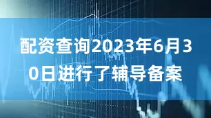 配资查询2023年6月30日进行了辅导备案