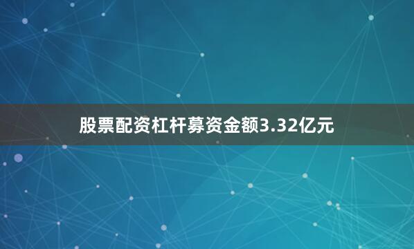 股票配资杠杆募资金额3.32亿元